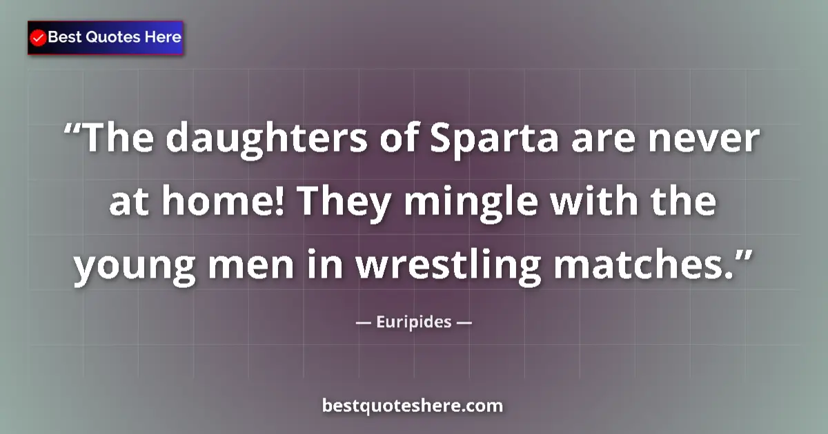 Quote by Euripides: The daughters of Sparta are never at home! They mingle with the young men in wrestling matches....