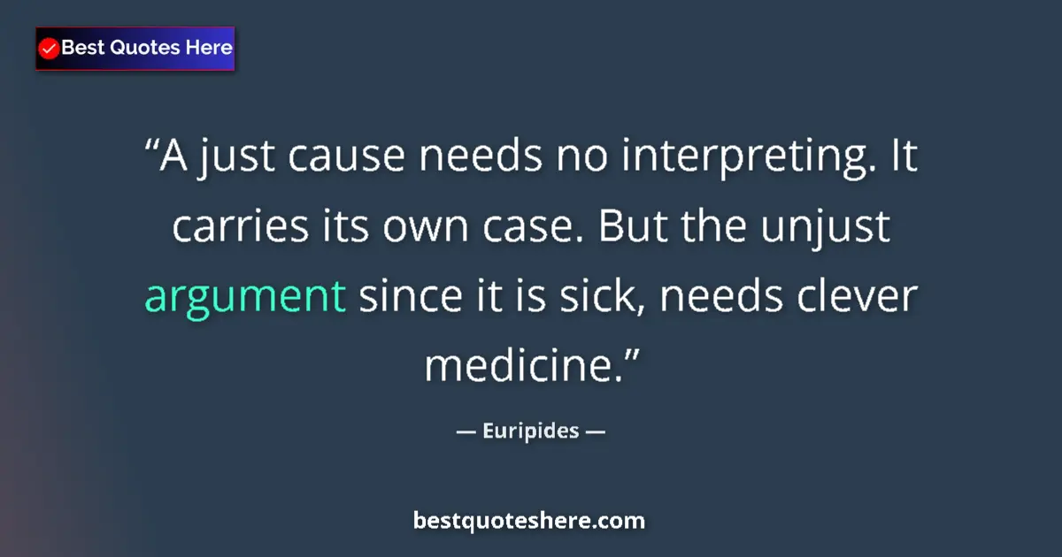 Quote by Euripides: A just cause needs no interpreting. It carries its own case. But the unjust argument since it is sic...