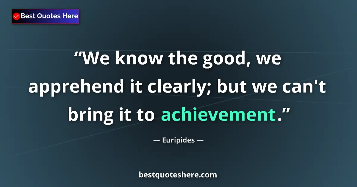 Quote by Euripides: We know the good, we apprehend it clearly; but we can't bring it to achievement....