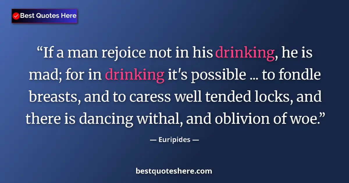 Quote by Euripides: If a man rejoice not in his drinking, he is mad; for in drinking it's possible ... to fondle breasts...