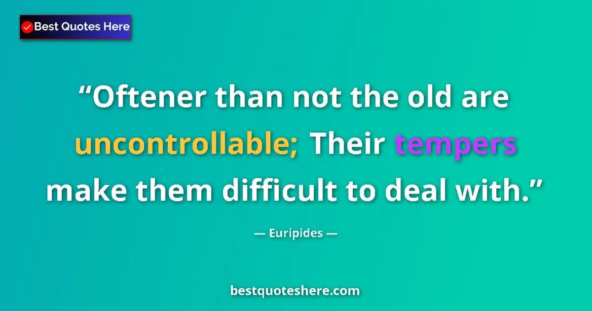 Quote by Euripides: Oftener than not the old are uncontrollable; Their tempers make them difficult to deal with....