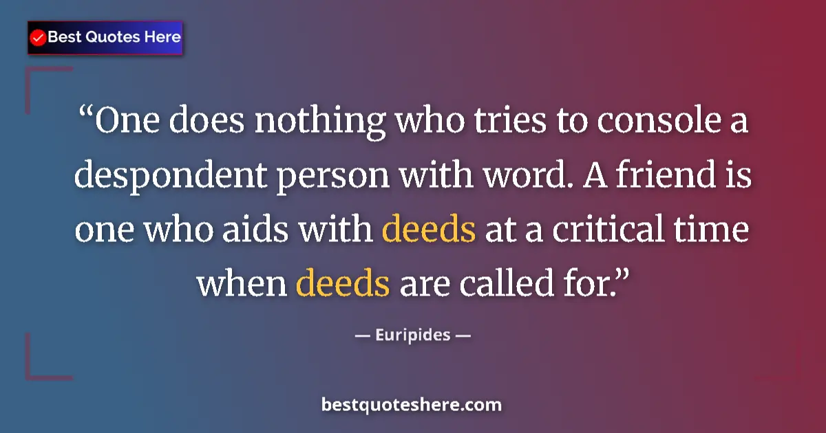 Quote by Euripides: One does nothing who tries to console a despondent person with word. A friend is one who aids with d...