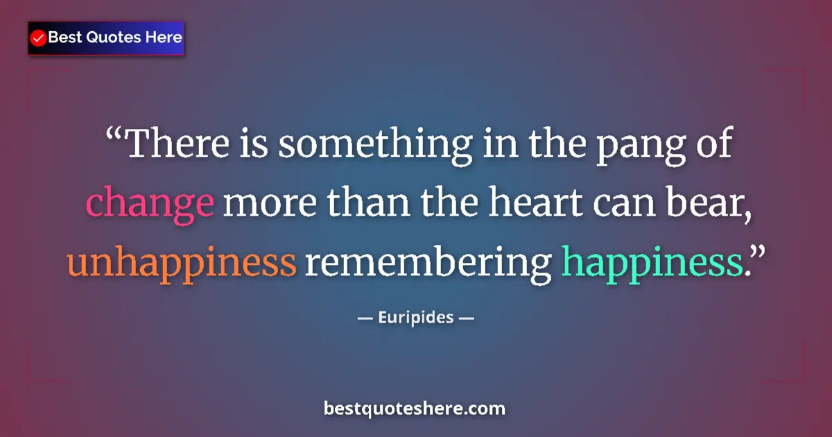 Quote by Euripides: There is something in the pang of change more than the heart can bear, unhappiness remembering happi...