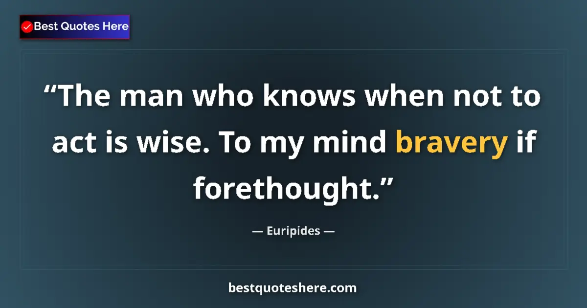 Quote by Euripides: The man who knows when not to act is wise. To my mind bravery if forethought....