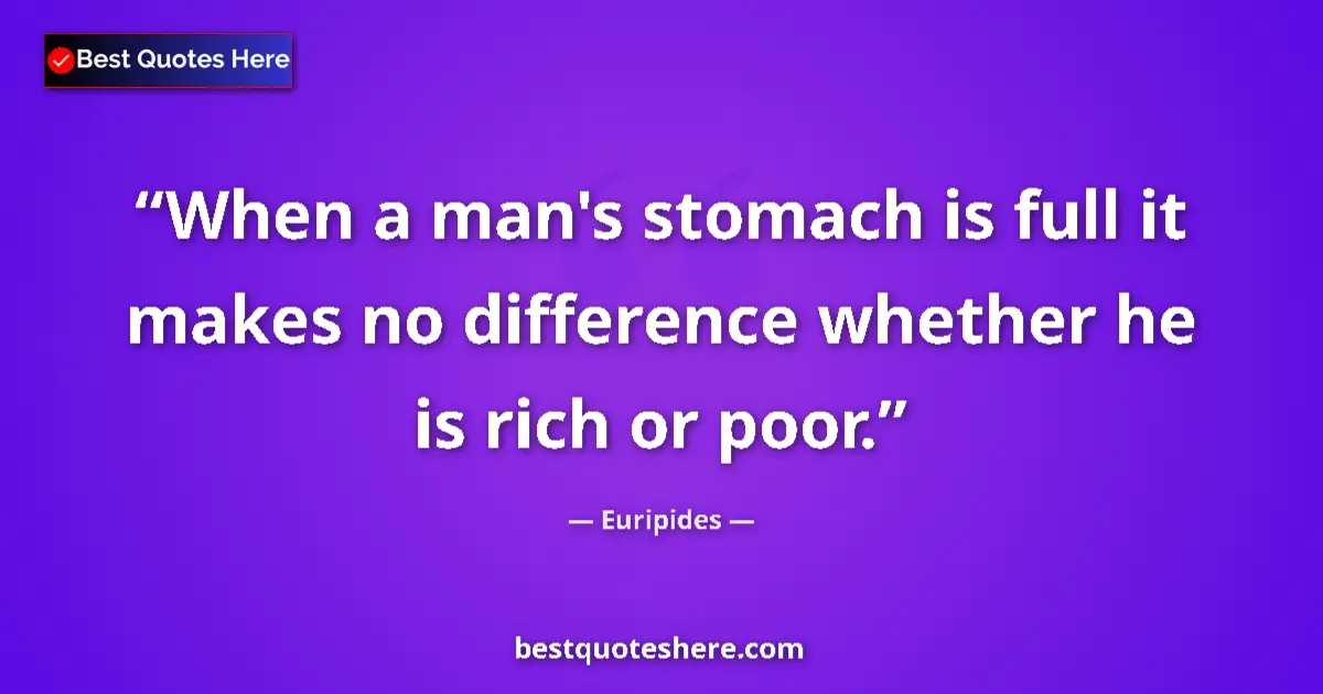 Quote by Euripides: When a man's stomach is full it makes no difference whether he is rich or poor....