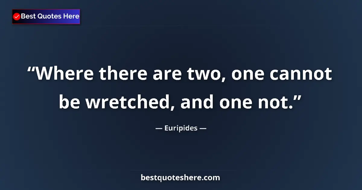 Quote by Euripides: Where there are two, one cannot be wretched, and o