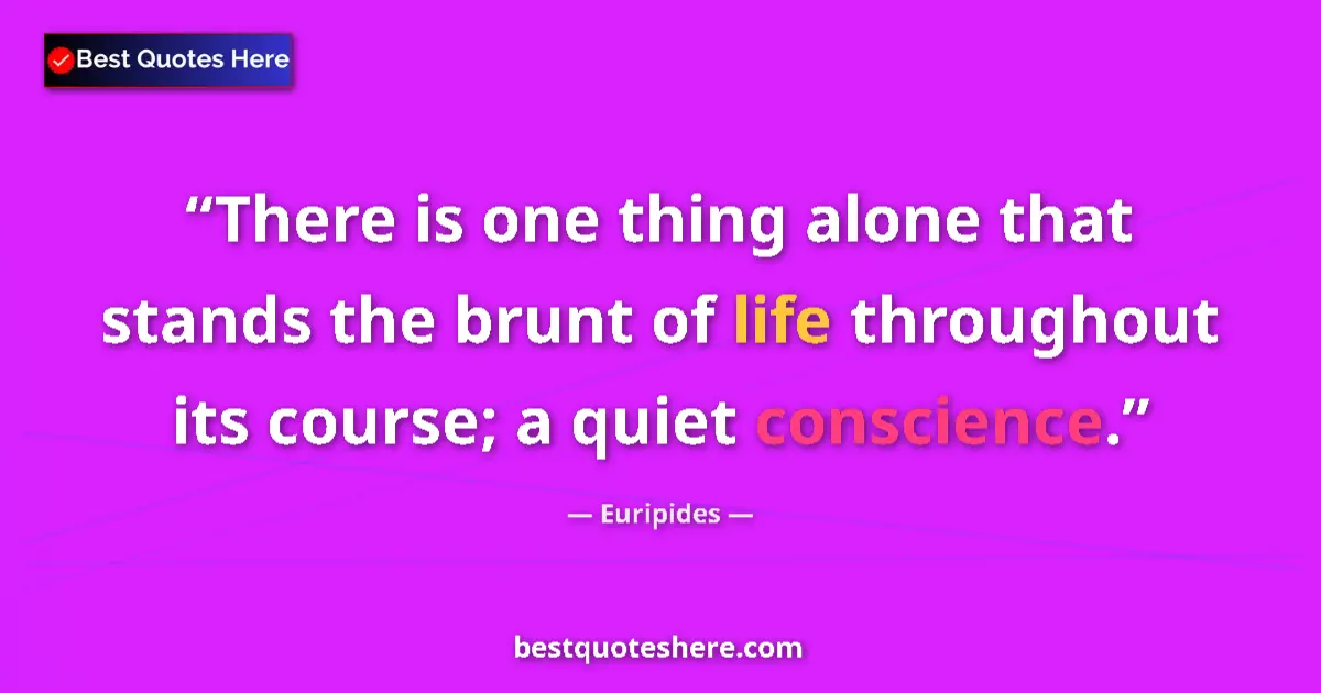 Quote by Euripides: There is one thing alone that stands the brunt of life throughout its course; a quiet conscience....