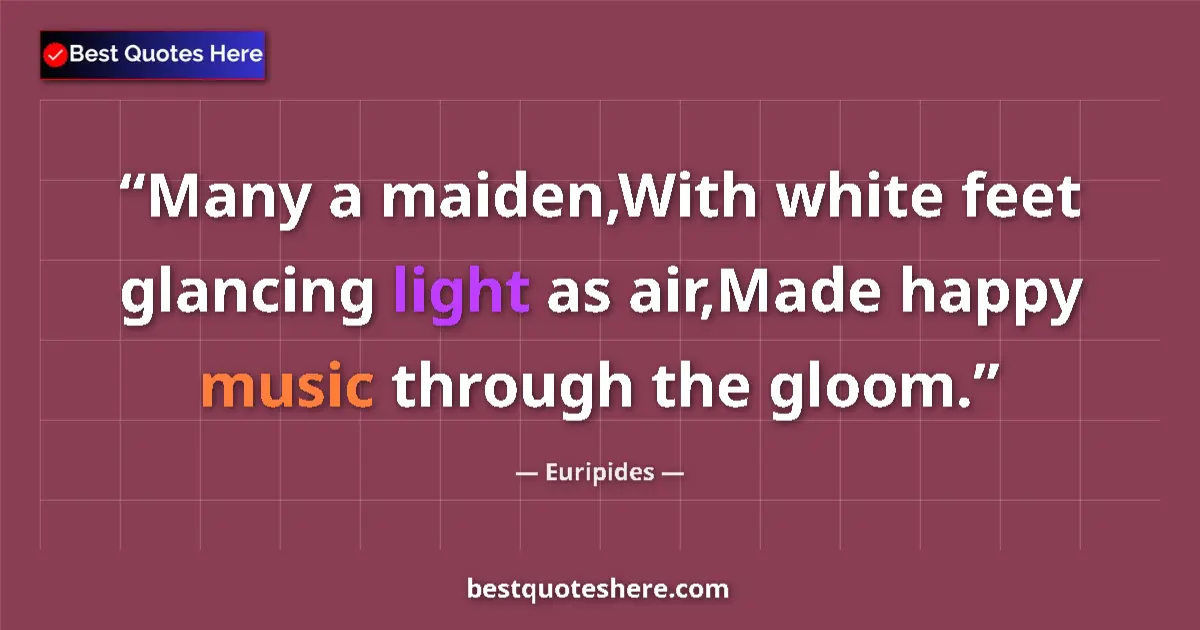 Quote by Euripides: Many a maiden,With white feet glancing light as air,Made happy music through the gloom....