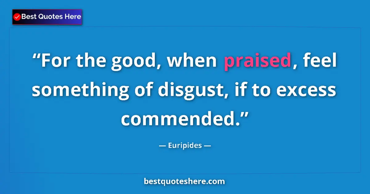 Quote by Euripides: For the good, when praised, feel something of disgust, if to excess commended....