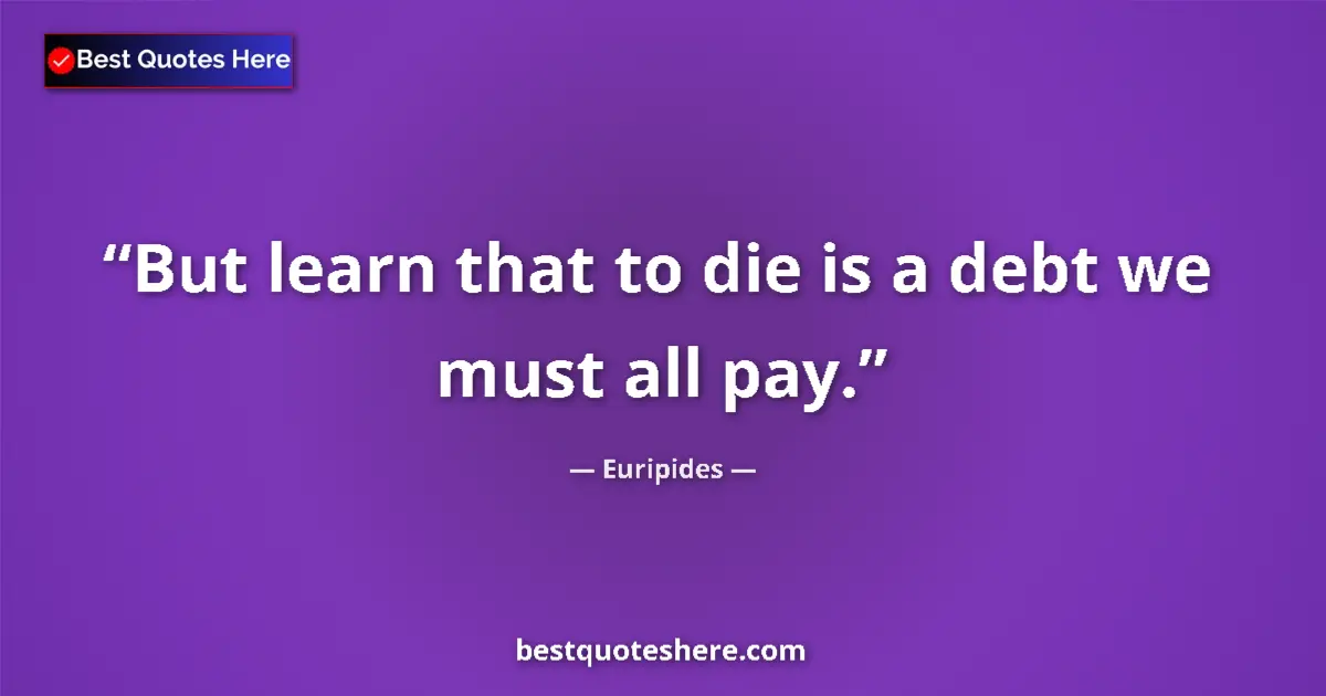 Quote by Euripides: But learn that to die is a debt we must all pay.