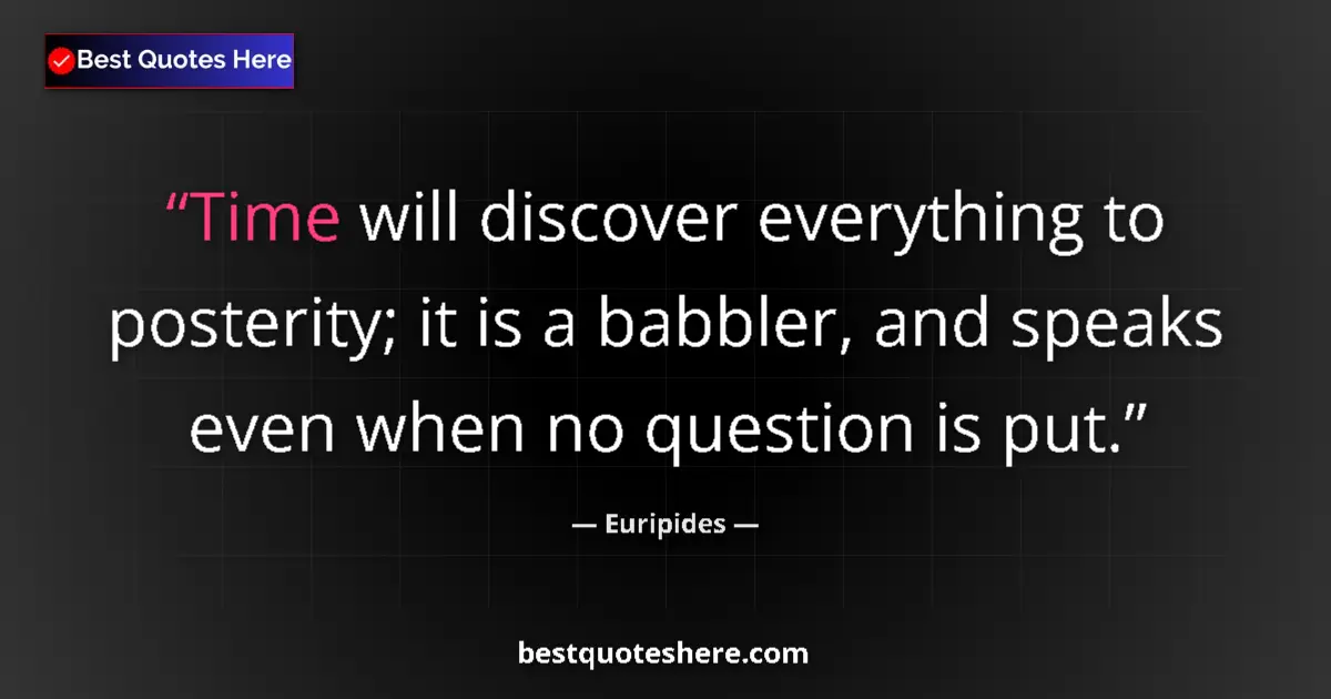 Quote by Euripides: Time will discover everything to posterity; it is a babbler, and speaks even when no question is put...