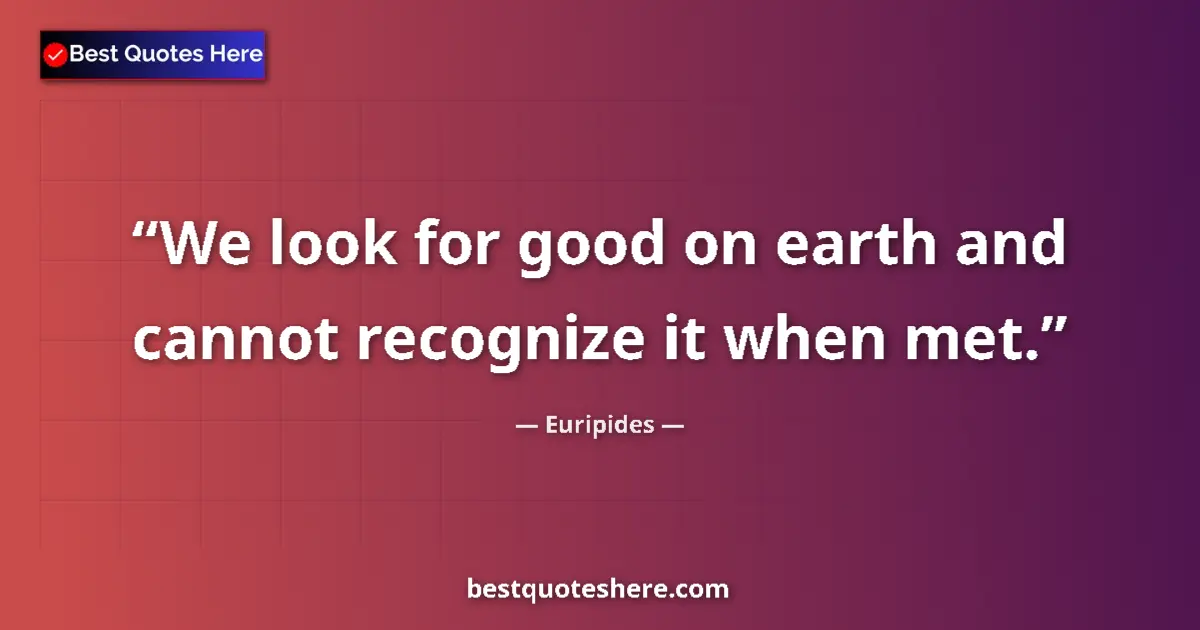 Quote by Euripides: We look for good on earth and cannot recognize it when met....