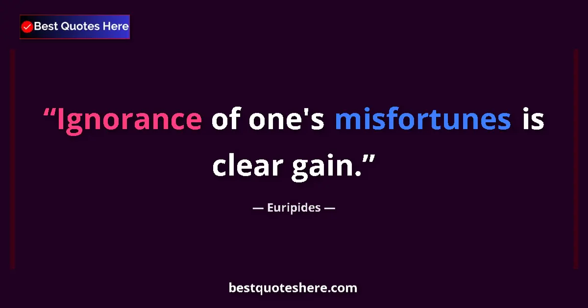 Quote by Euripides: Ignorance of one's misfortunes is clear gain....