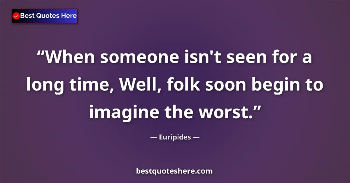 Quote by Euripides: When someone isn't seen for a long time, Well, folk soon begin to imagine the worst....