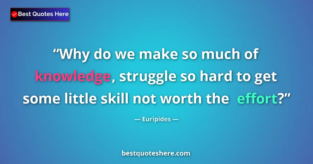 Quote by Euripides: Why do we make so much of knowledge, struggle so hard to get some little skill not worth the effort?...