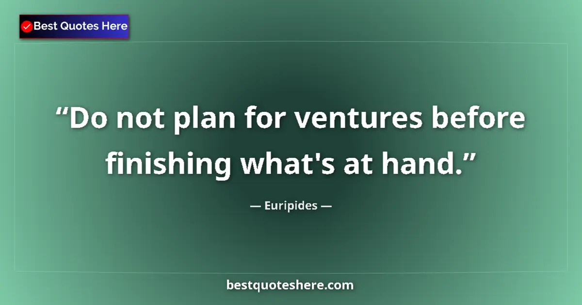 Quote by Euripides: Do not plan for ventures before finishing what's at hand....