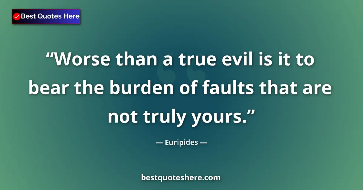 Quote by Euripides: Worse than a true evil is it to bear the burden of faults that are not truly yours....