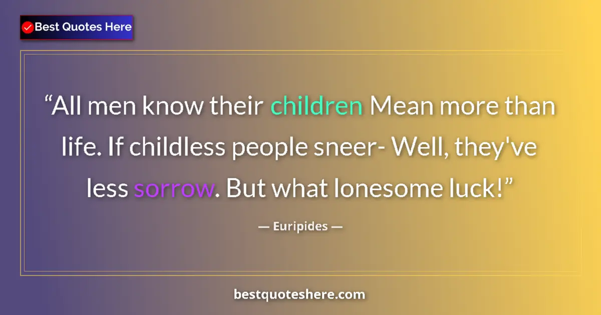 Quote by Euripides: All men know their children Mean more than life. If childless people sneer- Well, they've less sorro...