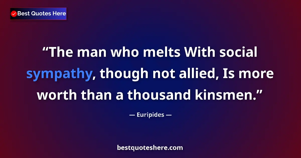Quote by Euripides: The man who melts With social sympathy, though not allied, Is more worth than a thousand kinsmen....
