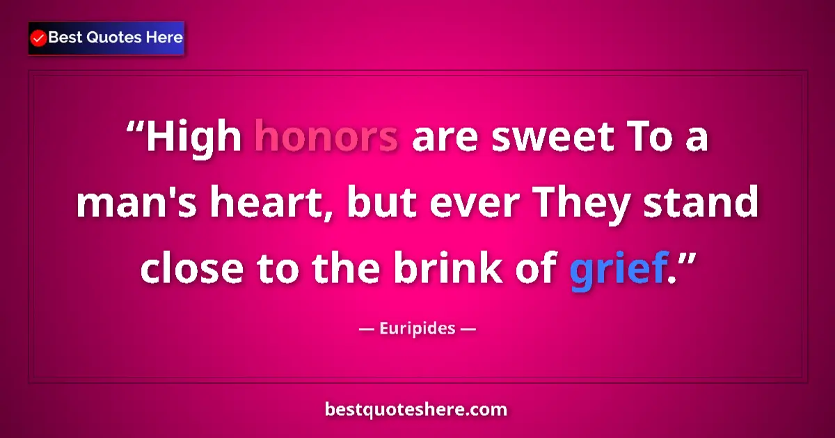 Quote by Euripides: High honors are sweet To a man's heart, but ever They stand close to the brink of grief....