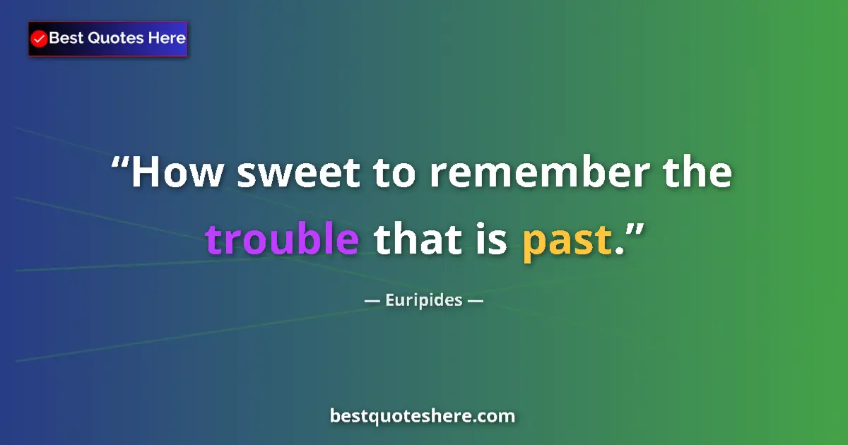 Quote by Euripides: How sweet to remember the trouble that is past....