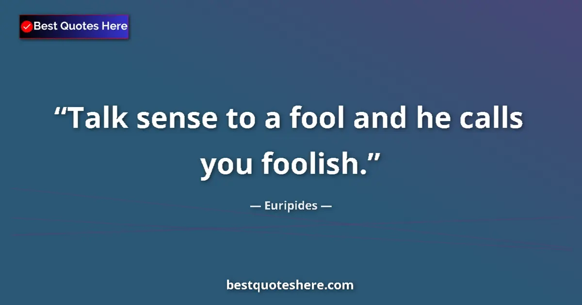 Quote by Euripides: Talk sense to a fool and he calls you foolish....