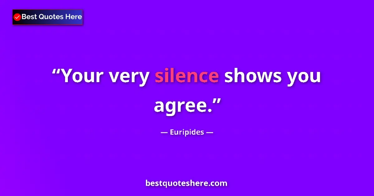 Quote by Euripides: Your very silence shows you agree....