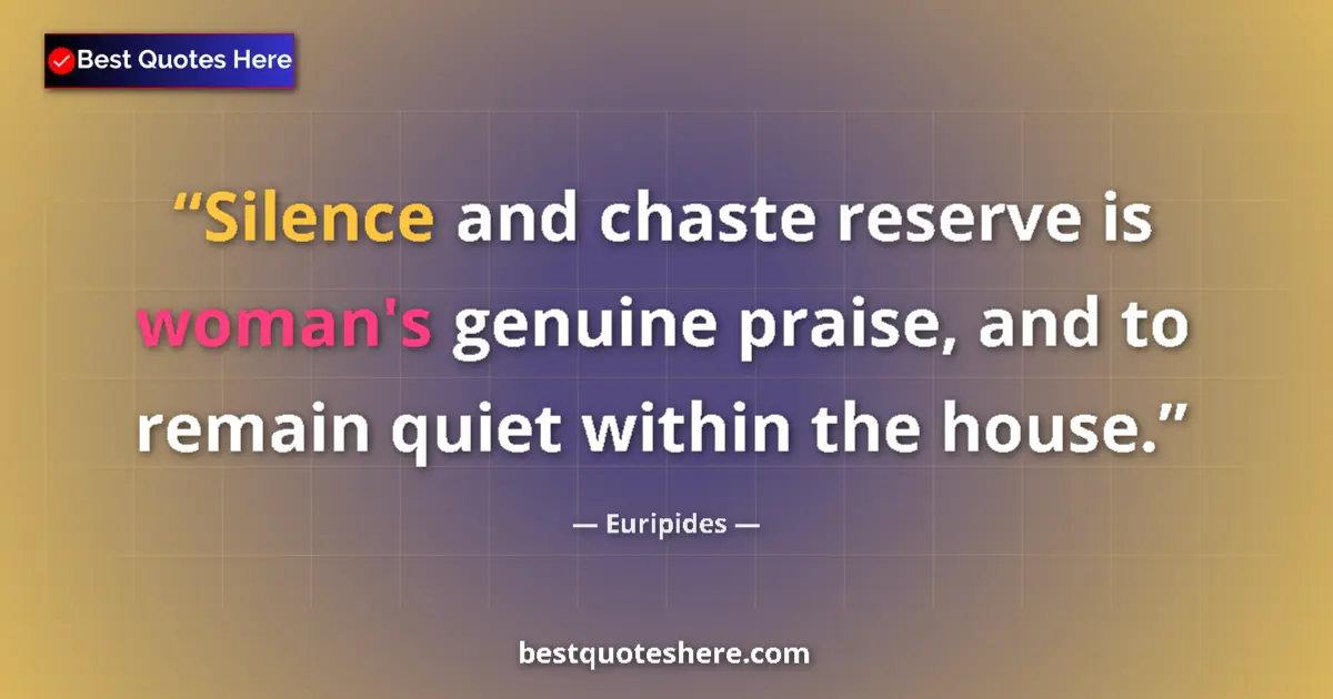 Quote by Euripides: Silence and chaste reserve is woman's genuine praise, and to remain quiet within the house....