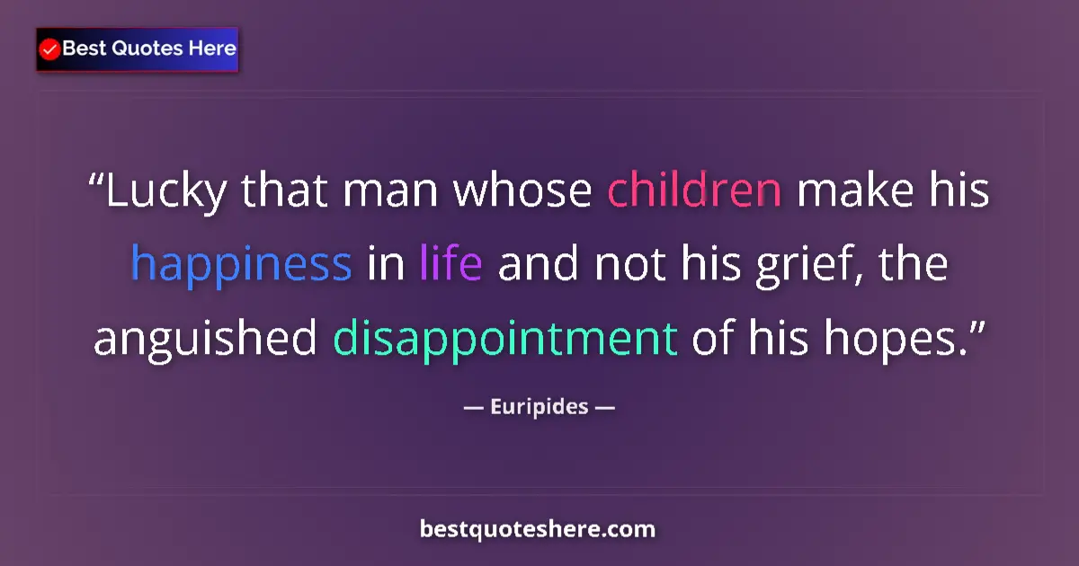 Quote by Euripides: Lucky that man whose children make his happiness in life and not his grief, the anguished disappoint...