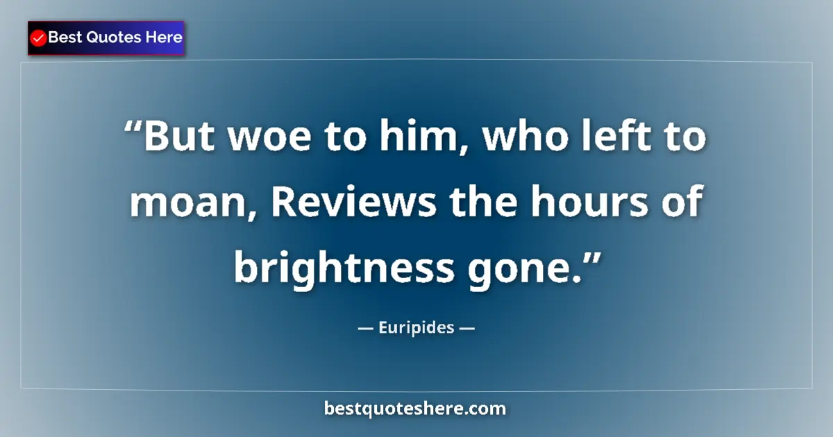 Quote by Euripides: But woe to him, who left to moan, Reviews the hours of brightness gone....