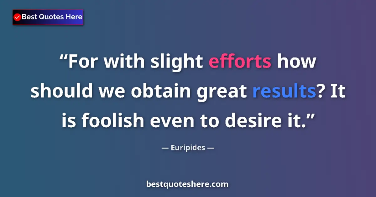 Quote by Euripides: For with slight efforts how should we obtain great results? It is foolish even to desire it....