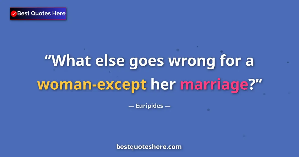 Quote by Euripides: What else goes wrong for a woman-except her marriage?...