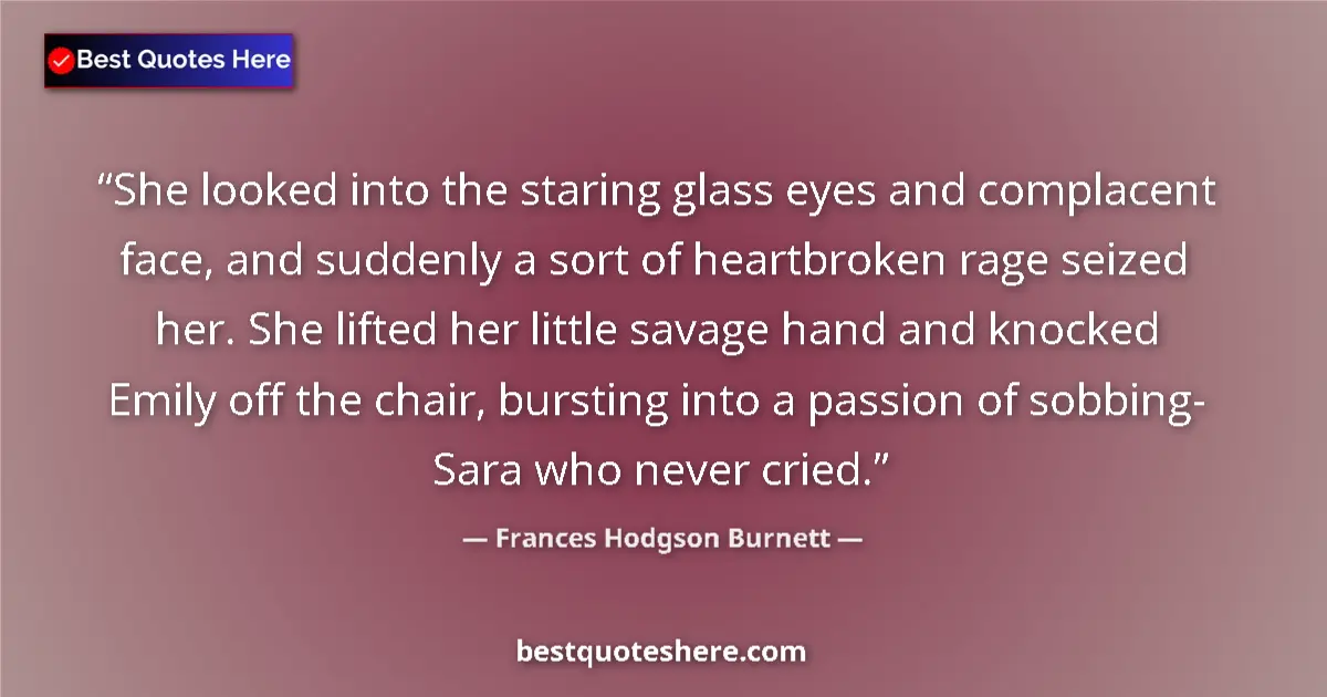 Quote by Frances Hodgson Burnett: She looked into the staring glass eyes and complacent face, and suddenly a sort of heartbroken rage ...