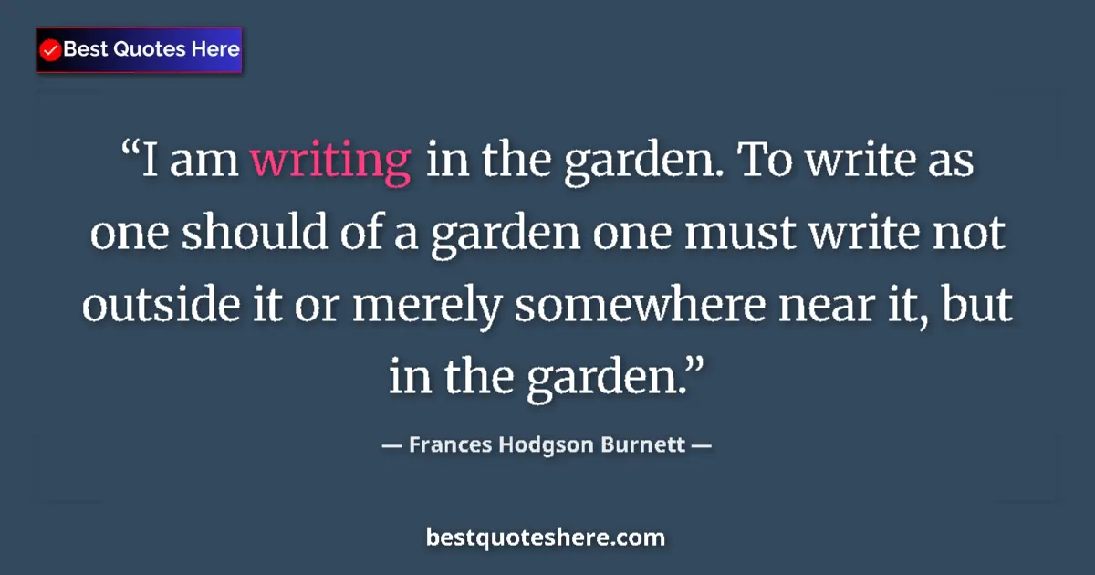 Quote by Frances Hodgson Burnett: I am writing in the garden. To write as one should of a garden one must write not outside it or mere...