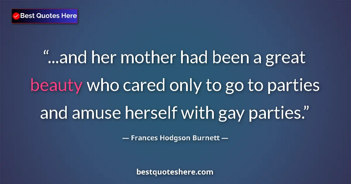Quote by Frances Hodgson Burnett: ...and her mother had been a great beauty who cared only to go to parties and amuse herself with gay...