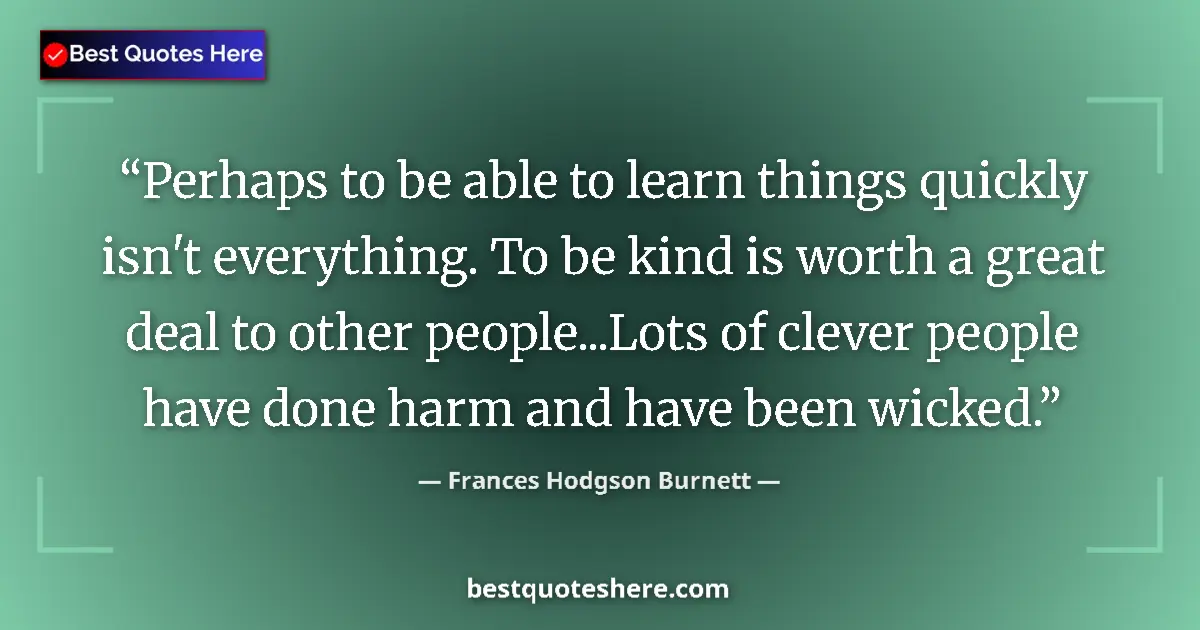 Quote by Frances Hodgson Burnett: Perhaps to be able to learn things quickly isn't everything. To be kind is worth a great deal to oth...