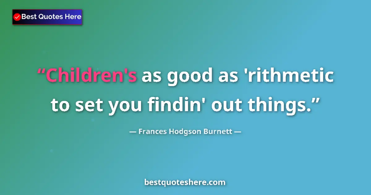 Quote by Frances Hodgson Burnett: Children's as good as 'rithmetic to set you findin' out things....
