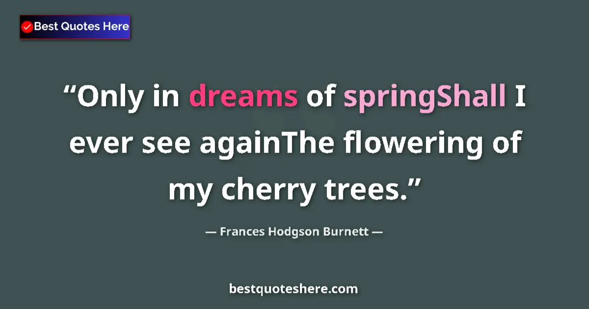 Quote by Frances Hodgson Burnett: Only in dreams of springShall I ever see againThe flowering of my cherry trees....