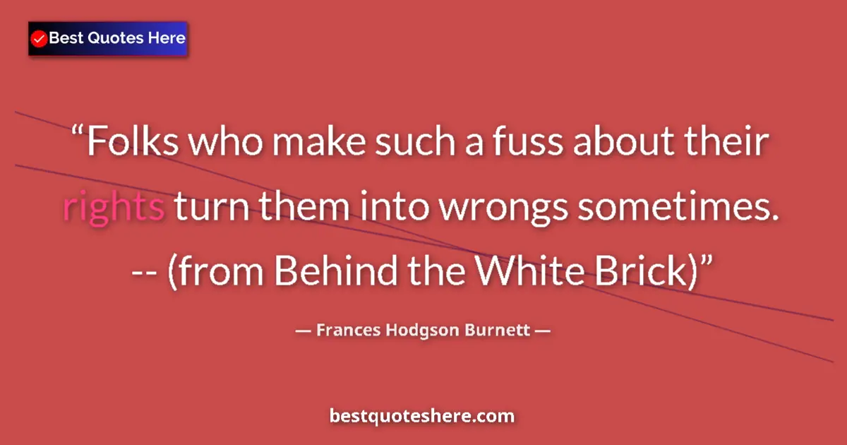 Quote by Frances Hodgson Burnett: Folks who make such a fuss about their rights turn them into wrongs sometimes. -- (from Behind the W...