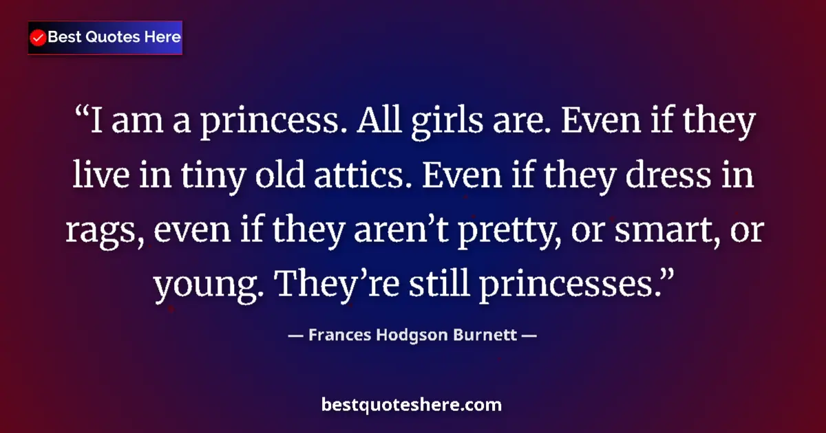 Quote by Frances Hodgson Burnett: I am a princess. All girls are. Even if they live in tiny old attics. Even if they dress in rags, ev...