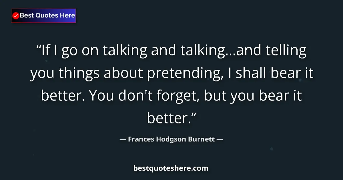 Quote by Frances Hodgson Burnett: If I go on talking and talking...and telling you things about pretending, I shall bear it better. Yo...