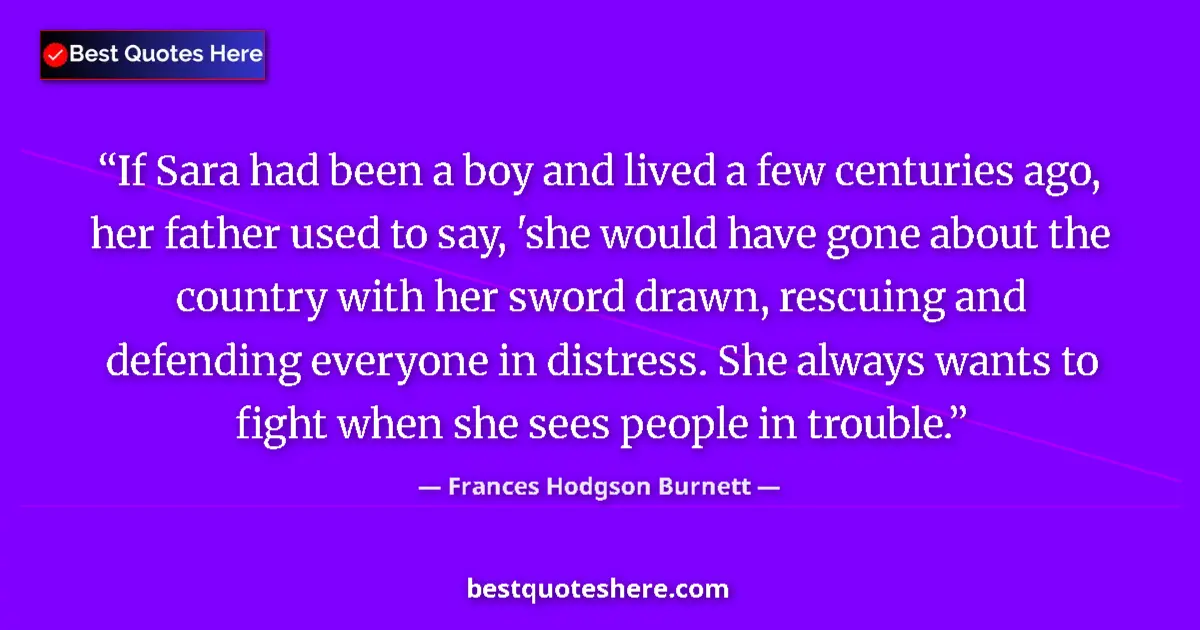 Quote by Frances Hodgson Burnett: If Sara had been a boy and lived a few centuries ago, her father used to say, 'she would have gone a...