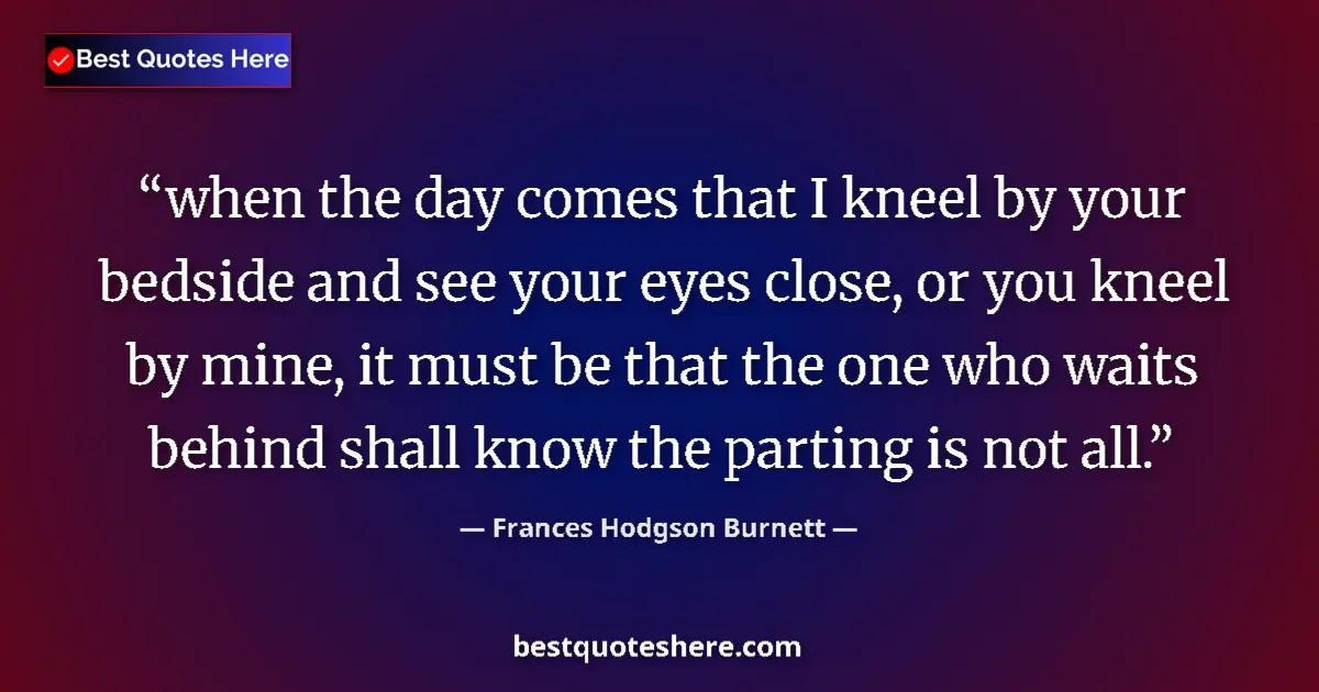Quote by Frances Hodgson Burnett: when the day comes that I kneel by your bedside and see your eyes close, or you kneel by mine, it mu...