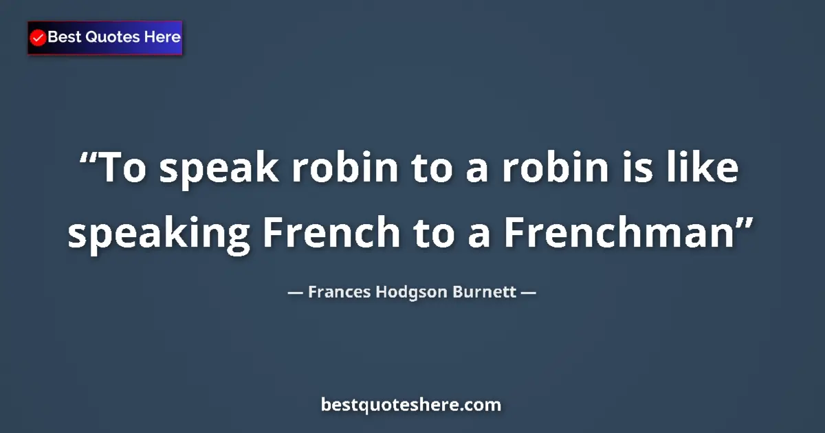 Quote by Frances Hodgson Burnett: To speak robin to a robin is like speaking French to a Frenchman...