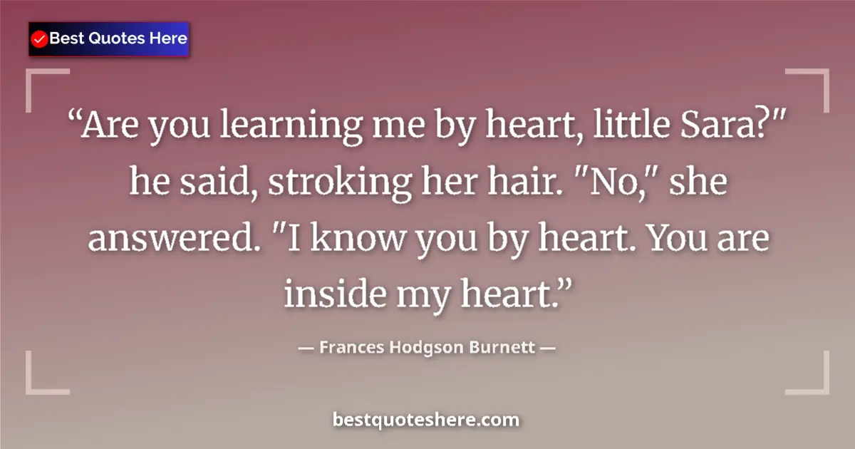 Quote by Frances Hodgson Burnett: Are you learning me by heart, little Sara?