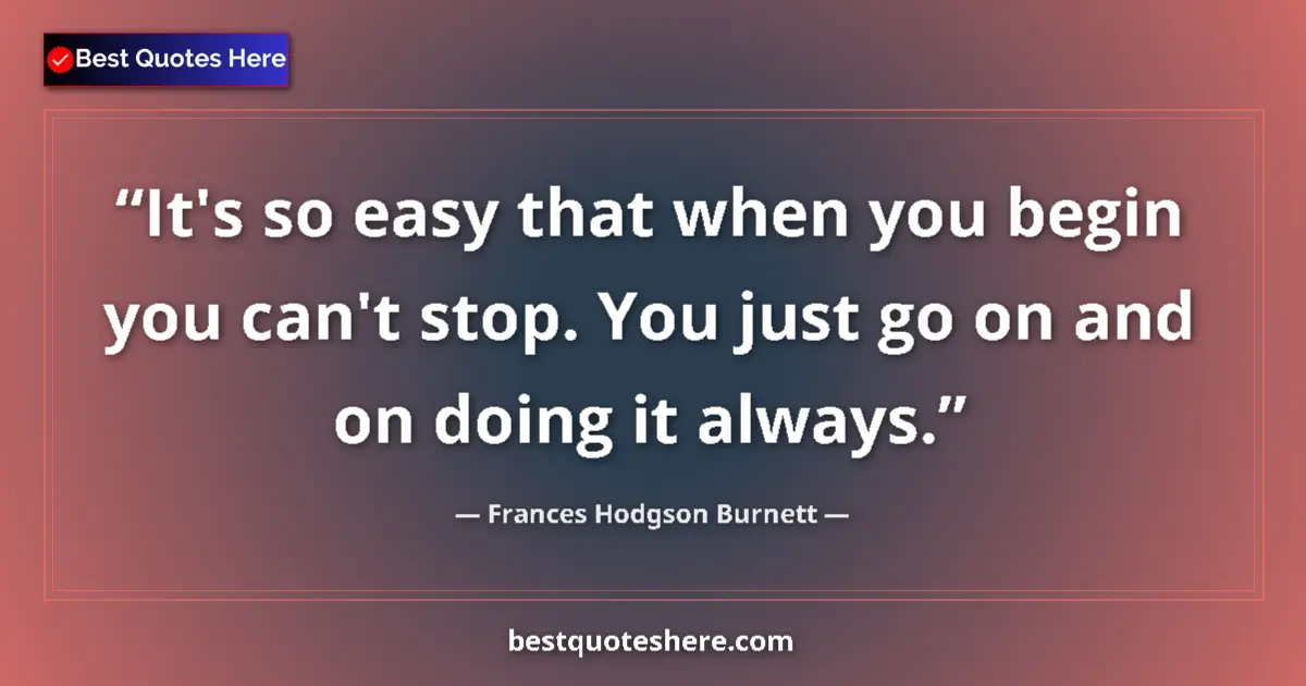 Quote by Frances Hodgson Burnett: It's so easy that when you begin you can't stop. You just go on and on doing it always....