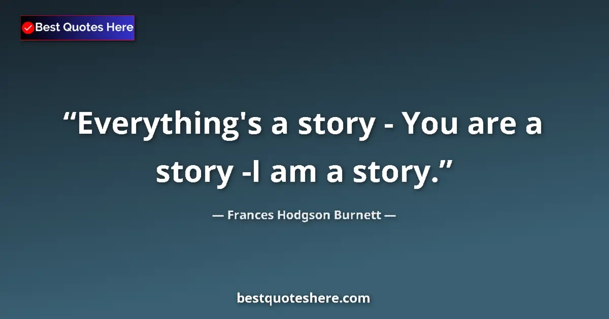 Quote by Frances Hodgson Burnett: Everything's a story - You are a story -I am a story....