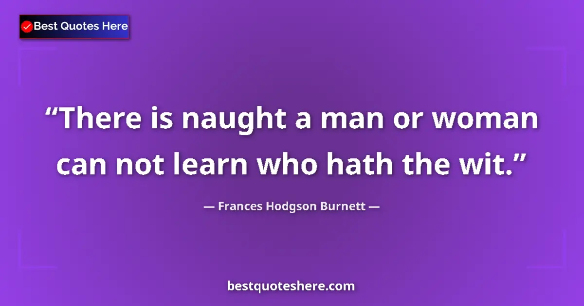 Quote by Frances Hodgson Burnett: There is naught a man or woman can not learn who hath the wit....