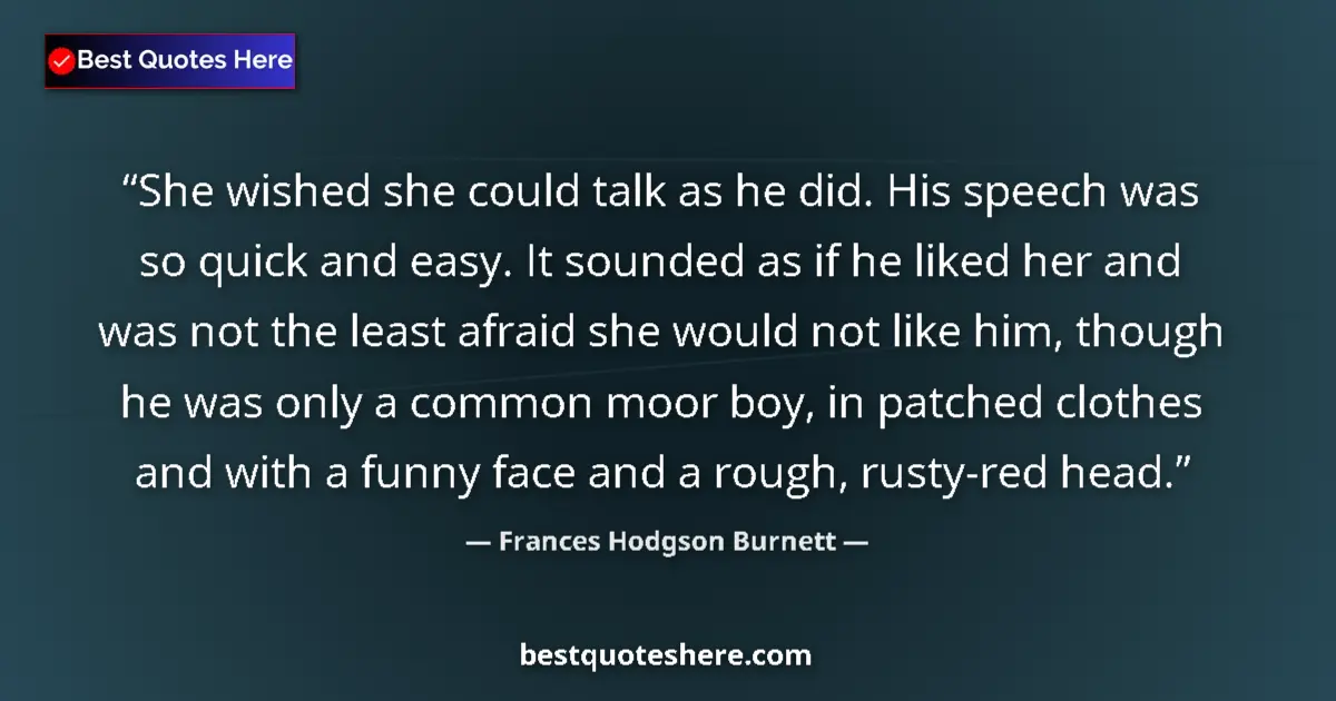 Quote by Frances Hodgson Burnett: She wished she could talk as he did. His speech was so quick and easy. It sounded as if he liked her...