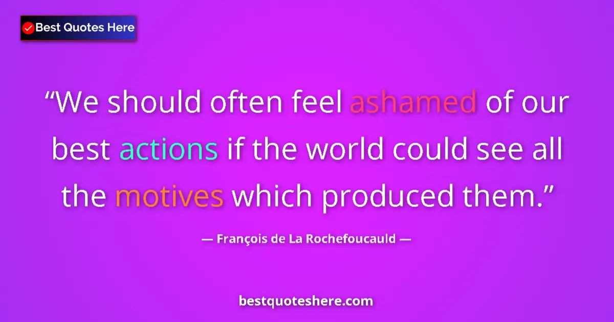 Quote by François de La Rochefoucauld: We should often feel ashamed of our best actions if the world could see all the motives which produc...